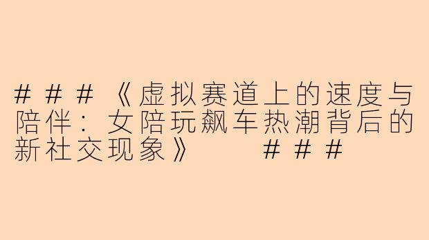 ###《虚拟赛道上的速度与陪伴：女陪玩飙车热潮背后的新社交现象》

###