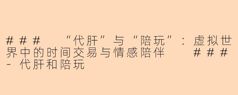 ###
“代肝”与“陪玩”：虚拟世界中的时间交易与情感陪伴

###-代肝和陪玩
