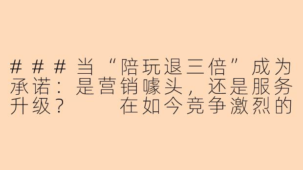 ###当“陪玩退三倍”成为承诺：是营销噱头，还是服务升级？

在如今竞争激烈的游戏陪玩市场，各类平台和工作室为了吸引用户，不断推出新策略。其中，“陪玩退三倍”这一承诺迅速引发关注——它声称，如果服务不满意，用户不仅可以退款，还能获得三倍赔偿。这听起来像是一场消费者的胜利，但背后究竟是真诚信意，还是一场华丽的营销噱头？本文将深入探讨这一现象，分析其背后的动机、潜在风险以及对行业的影响。

###-陪玩退三倍