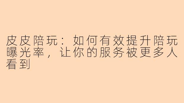 皮皮陪玩：如何有效提升陪玩曝光率，让你的服务被更多人看到