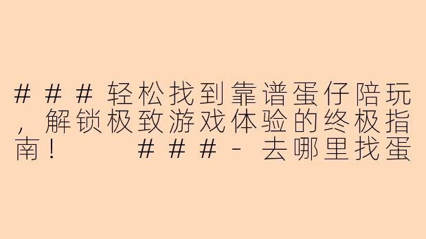 ###轻松找到靠谱蛋仔陪玩，解锁极致游戏体验的终极指南！

###-去哪里找蛋仔陪玩
