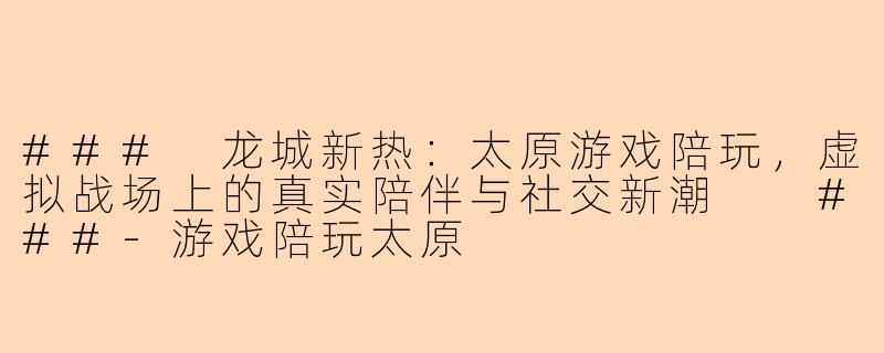 ###
龙城新热：太原游戏陪玩，虚拟战场上的真实陪伴与社交新潮

###-游戏陪玩太原