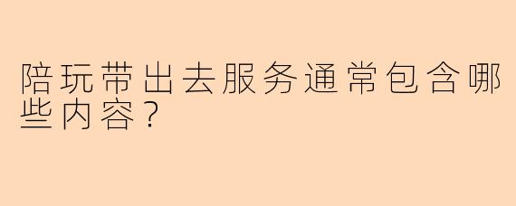 陪玩带出去服务通常包含哪些内容？