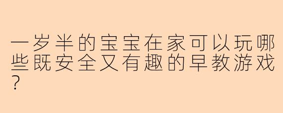 一岁半的宝宝在家可以玩哪些既安全又有趣的早教游戏？