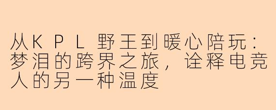 从KPL野王到暖心陪玩：梦泪的跨界之旅，诠释电竞人的另一种温度