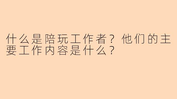 什么是陪玩工作者？他们的主要工作内容是什么？