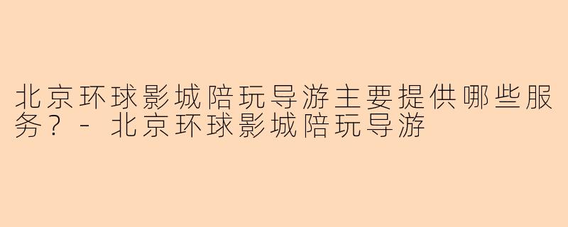 北京环球影城陪玩导游主要提供哪些服务？-北京环球影城陪玩导游