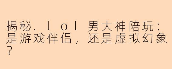 揭秘.lol男大神陪玩：是游戏伴侣，还是虚拟幻象？