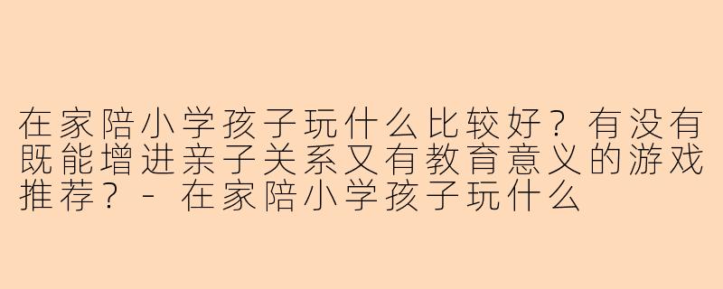 在家陪小学孩子玩什么比较好?有没有既能增进亲子关系又有教育意义的游戏推荐?