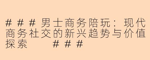 ###男士商务陪玩：现代商务社交的新兴趋势与价值探索

###