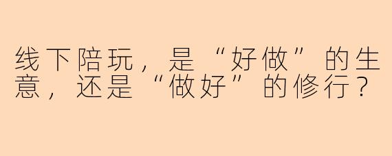 线下陪玩，是“好做”的生意，还是“做好”的修行？