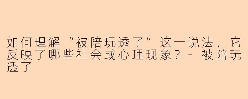 如何理解“被陪玩透了”这一说法,它反映了哪些社会或心理现象?