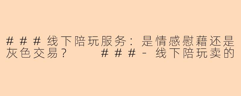 ###线下陪玩服务：是情感慰藉还是灰色交易？

###-线下陪玩卖的
