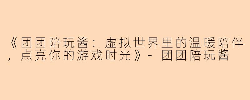 《团团陪玩酱：虚拟世界里的温暖陪伴，点亮你的游戏时光》-团团陪玩酱