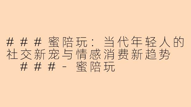 ###蜜陪玩：当代年轻人的社交新宠与情感消费新趋势

###-蜜陪玩