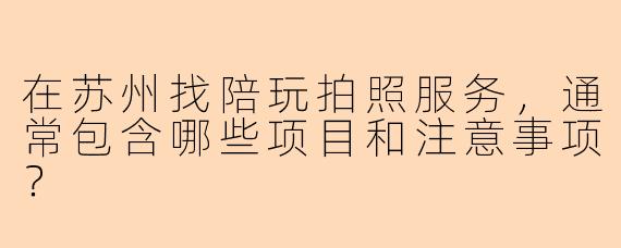 在苏州找陪玩拍照服务，通常包含哪些项目和注意事项？