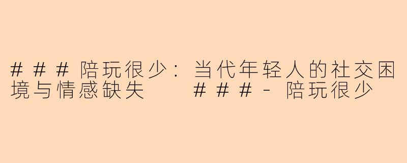 ###陪玩很少：当代年轻人的社交困境与情感缺失

###-陪玩很少