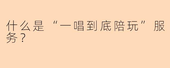 什么是“一唱到底陪玩”服务？