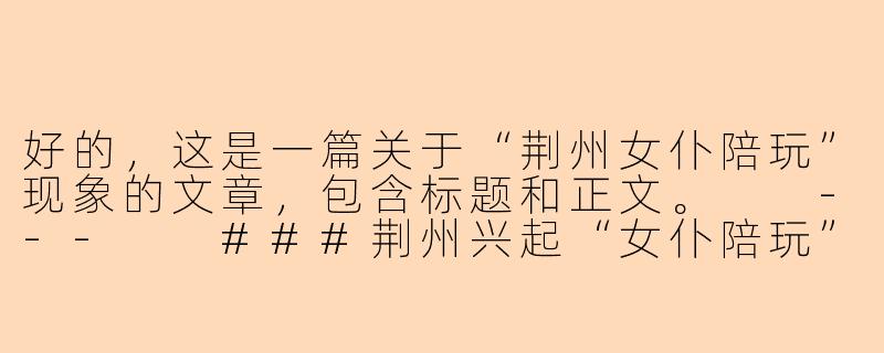 好的，这是一篇关于“荆州女仆陪玩”现象的文章，包含标题和正文。

---

###荆州兴起“女仆陪玩”：是情感陪伴的新业态，还是社交边界的灰色地带？

###-荆州女仆陪玩