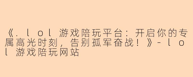 《.lol游戏陪玩平台：开启你的专属高光时刻，告别孤军奋战！》-lol游戏陪玩网站