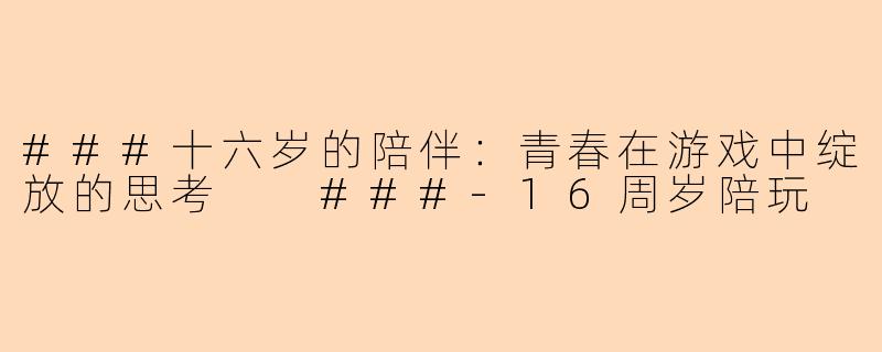 ###十六岁的陪伴：青春在游戏中绽放的思考

###-16周岁陪玩