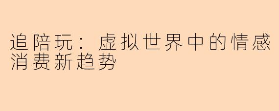 追陪玩：虚拟世界中的情感消费新趋势