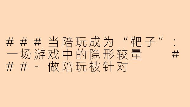 ###当陪玩成为“靶子”：一场游戏中的隐形较量

###-做陪玩被针对