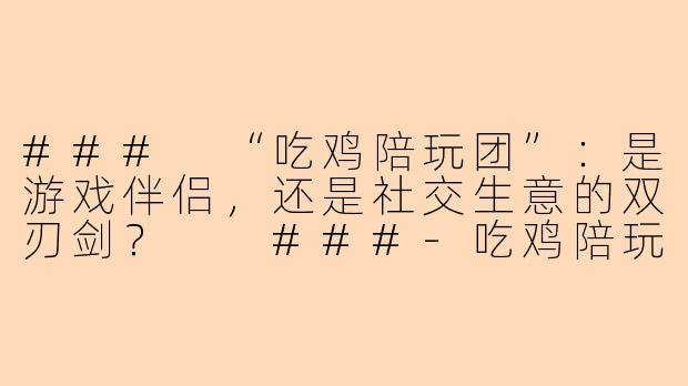 ###
“吃鸡陪玩团”：是游戏伴侣，还是社交生意的双刃剑？

###-吃鸡陪玩团