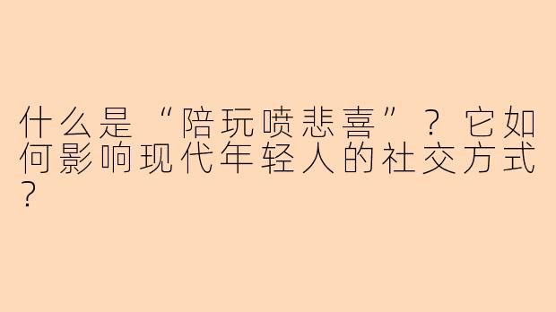 什么是“陪玩喷悲喜”？它如何影响现代年轻人的社交方式？