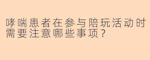 哮喘患者在参与陪玩活动时需要注意哪些事项?