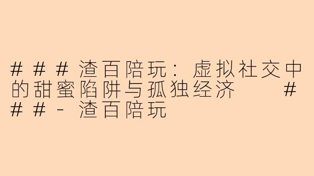 ###渣百陪玩：虚拟社交中的甜蜜陷阱与孤独经济

###-渣百陪玩