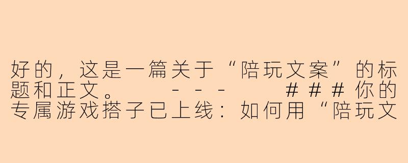 好的，这是一篇关于“陪玩文案”的标题和正文。

---

###你的专属游戏搭子已上线：如何用“陪玩文案”开启社交新纪元

###-陪玩文案