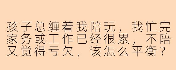 孩子总缠着我陪玩，我忙完家务或工作已经很累，不陪又觉得亏欠，该怎么平衡？