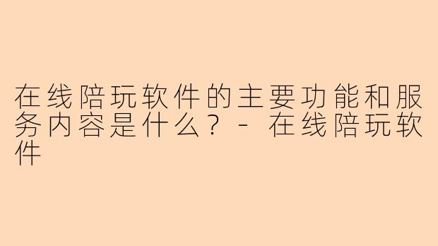 在线陪玩软件的主要功能和服务内容是什么？-在线陪玩软件