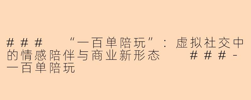 ###
“一百单陪玩”：虚拟社交中的情感陪伴与商业新形态

###-一百单陪玩