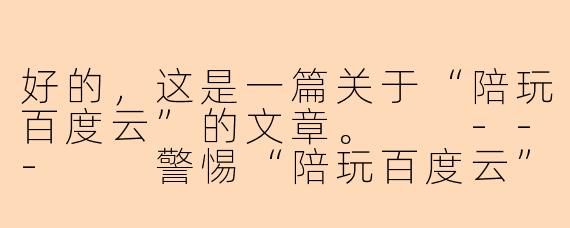 好的，这是一篇关于“陪玩百度云”的文章。

---

警惕“陪玩百度云”陷阱：你的隐私与钱包可能正在被窥视