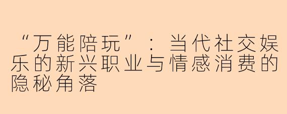 “万能陪玩”：当代社交娱乐的新兴职业与情感消费的隐秘角落