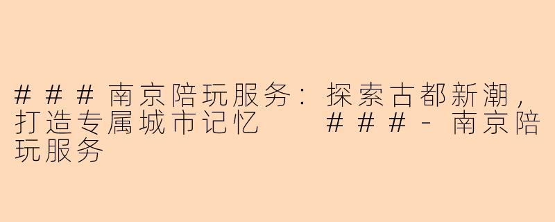 ###南京陪玩服务：探索古都新潮，打造专属城市记忆

###-南京陪玩服务