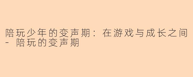 陪玩少年的变声期：在游戏与成长之间-陪玩的变声期