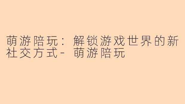 萌游陪玩：解锁游戏世界的新社交方式-萌游陪玩