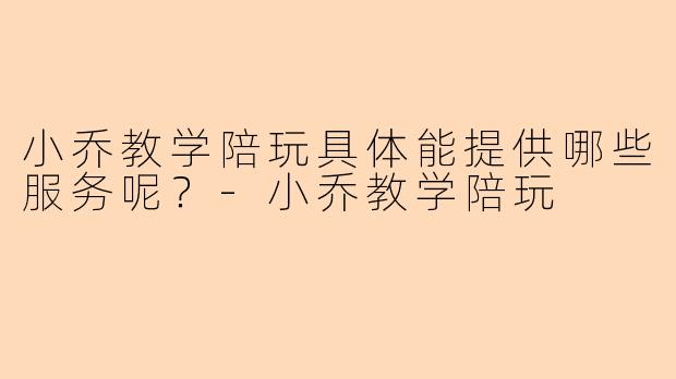 小乔教学陪玩具体能提供哪些服务呢?