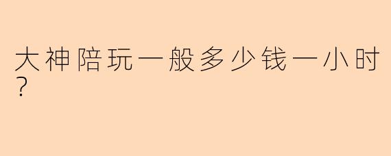 大神陪玩一般多少钱一小时？