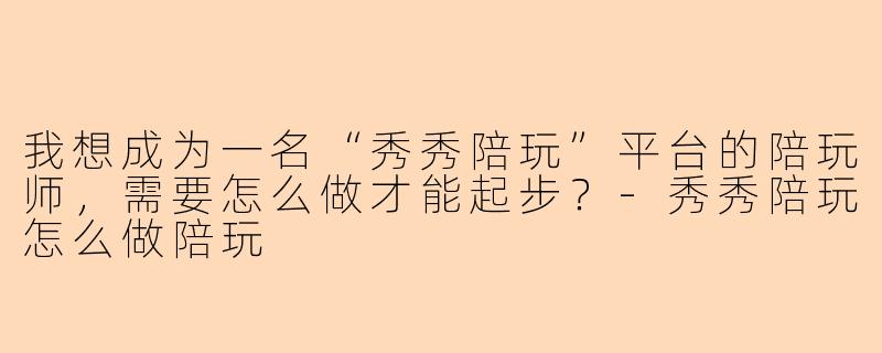 我想成为一名“秀秀陪玩”平台的陪玩师，需要怎么做才能起步？-秀秀陪玩怎么做陪玩