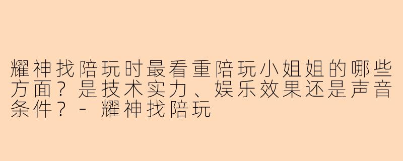 耀神找陪玩时最看重陪玩小姐姐的哪些方面?是技术实力、娱乐效果还是声音条件?
