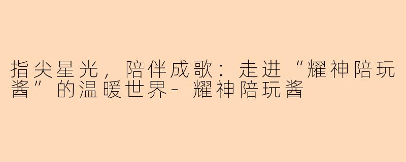 指尖星光，陪伴成歌：走进“耀神陪玩酱”的温暖世界-耀神陪玩酱