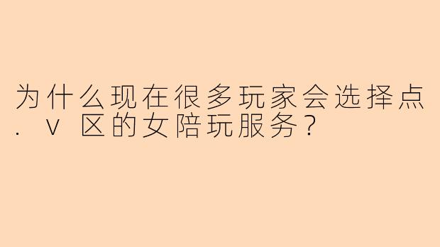 为什么现在很多玩家会选择点.v区的女陪玩服务？