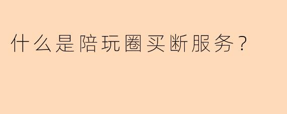 什么是陪玩圈买断服务？
