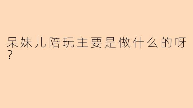 呆妹儿陪玩主要是做什么的呀？