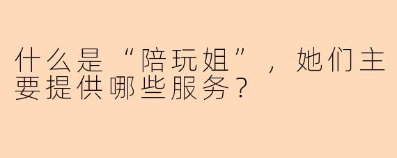 什么是“陪玩姐”，她们主要提供哪些服务？