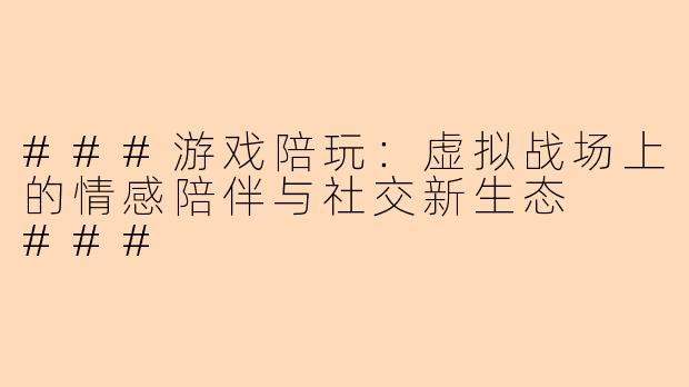 ###游戏陪玩：虚拟战场上的情感陪伴与社交新生态

###
